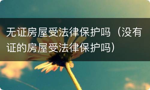 无证房屋受法律保护吗（没有证的房屋受法律保护吗）