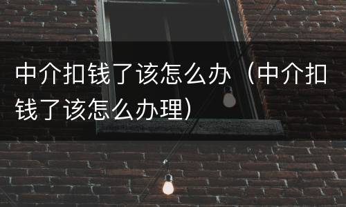 中介扣钱了该怎么办（中介扣钱了该怎么办理）