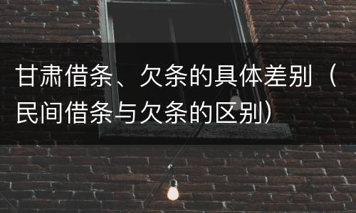 甘肃借条、欠条的具体差别（民间借条与欠条的区别）