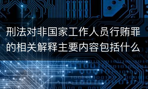 刑法对非国家工作人员行贿罪的相关解释主要内容包括什么