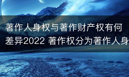 著作人身权与著作财产权有何差异2022 著作权分为著作人身权和著作财产权