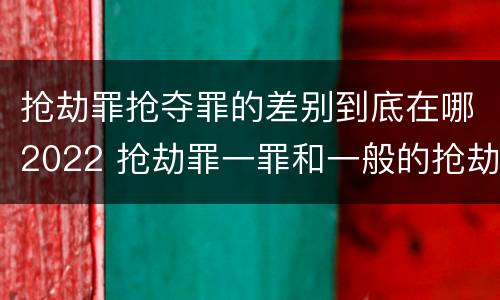 抢劫罪抢夺罪的差别到底在哪2022 抢劫罪一罪和一般的抢劫罪