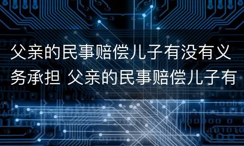 父亲的民事赔偿儿子有没有义务承担 父亲的民事赔偿儿子有没有义务承担法律责任