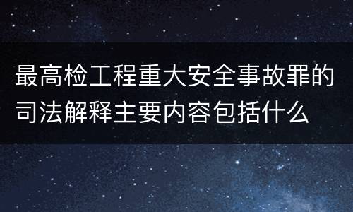 最高检工程重大安全事故罪的司法解释主要内容包括什么