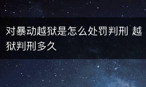 对暴动越狱是怎么处罚判刑 越狱判刑多久