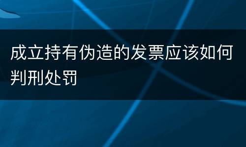 成立持有伪造的发票应该如何判刑处罚