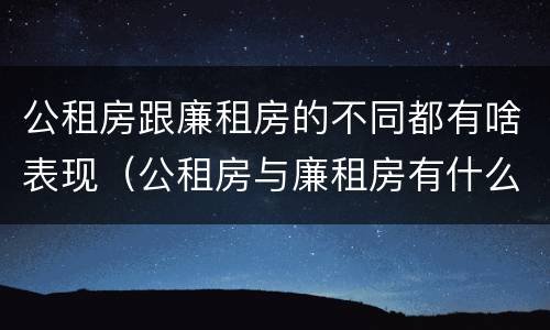 公租房跟廉租房的不同都有啥表现（公租房与廉租房有什么不同）