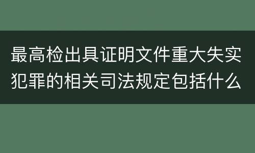 最高检出具证明文件重大失实犯罪的相关司法规定包括什么主要内容