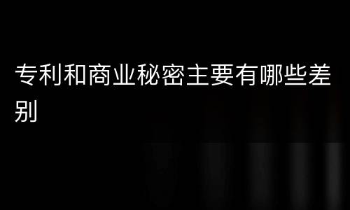 专利和商业秘密主要有哪些差别
