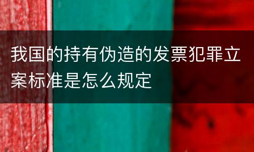 我国的持有伪造的发票犯罪立案标准是怎么规定