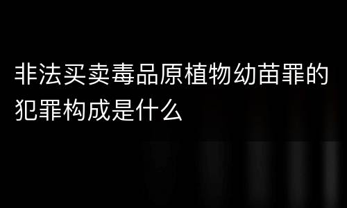 非法买卖毒品原植物幼苗罪的犯罪构成是什么