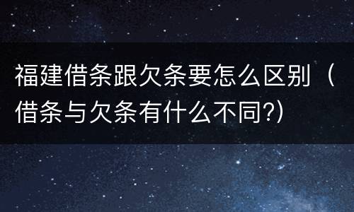 福建借条跟欠条要怎么区别（借条与欠条有什么不同?）