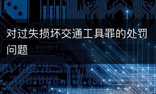 对过失损坏交通工具罪的处罚问题