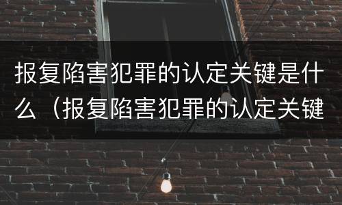 报复陷害犯罪的认定关键是什么（报复陷害犯罪的认定关键是什么）