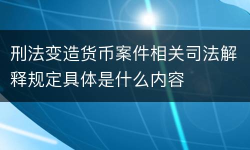 刑法变造货币案件相关司法解释规定具体是什么内容
