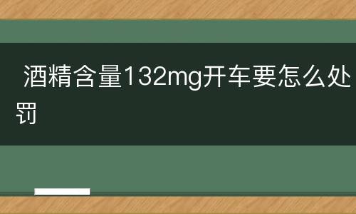  酒精含量132mg开车要怎么处罚