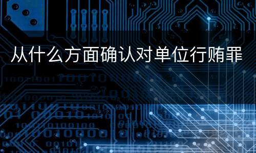 从什么方面确认对单位行贿罪
