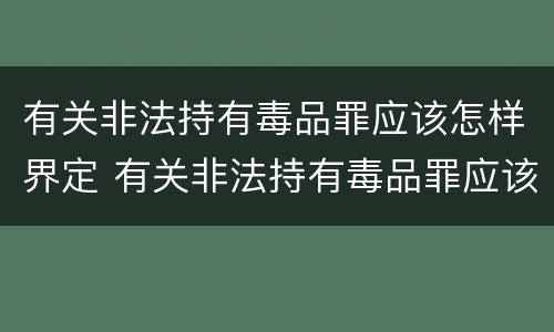 有关非法持有毒品罪应该怎样界定 有关非法持有毒品罪应该怎样界定的