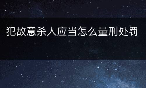犯故意杀人应当怎么量刑处罚