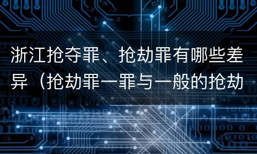 浙江抢夺罪、抢劫罪有哪些差异（抢劫罪一罪与一般的抢劫罪区别）