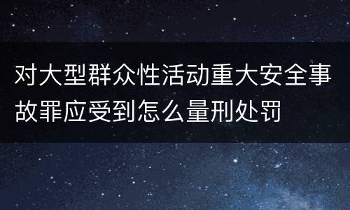 对大型群众性活动重大安全事故罪应受到怎么量刑处罚