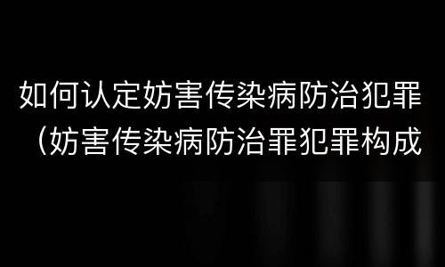 如何认定妨害传染病防治犯罪（妨害传染病防治罪犯罪构成）