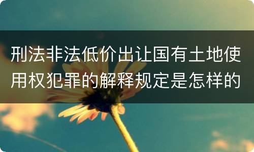 刑法非法低价出让国有土地使用权犯罪的解释规定是怎样的