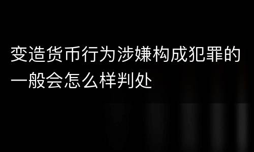 变造货币行为涉嫌构成犯罪的一般会怎么样判处