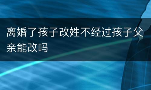 离婚了孩子改姓不经过孩子父亲能改吗