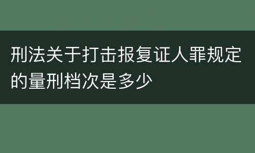 刑法关于打击报复证人罪规定的量刑档次是多少