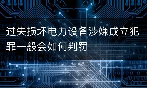 过失损坏电力设备涉嫌成立犯罪一般会如何判罚