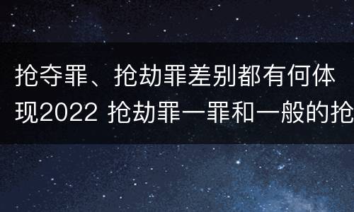 抢夺罪、抢劫罪差别都有何体现2022 抢劫罪一罪和一般的抢劫罪