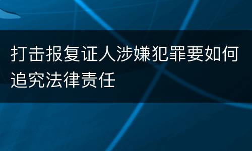 打击报复证人涉嫌犯罪要如何追究法律责任