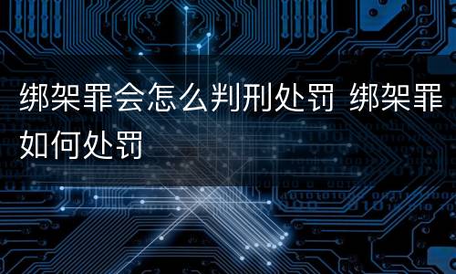 绑架罪会怎么判刑处罚 绑架罪如何处罚