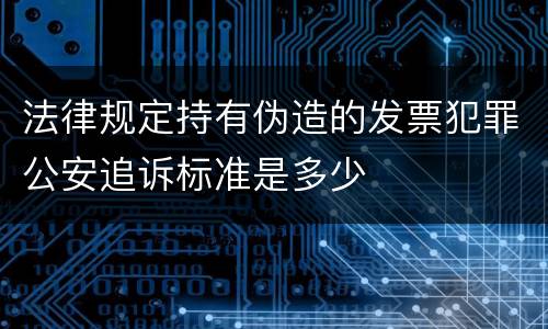 法律规定持有伪造的发票犯罪公安追诉标准是多少