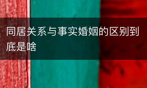 同居关系与事实婚姻的区别到底是啥