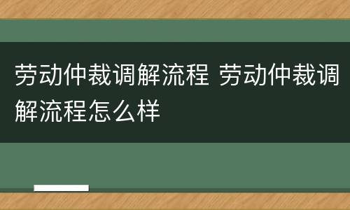 劳动仲裁调解流程 劳动仲裁调解流程怎么样
