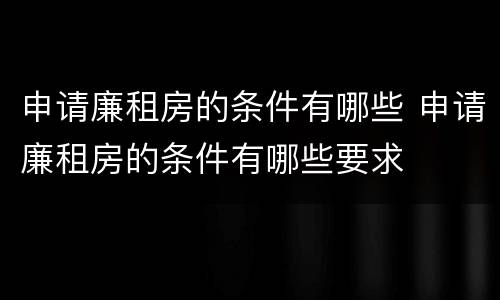 申请廉租房的条件有哪些 申请廉租房的条件有哪些要求