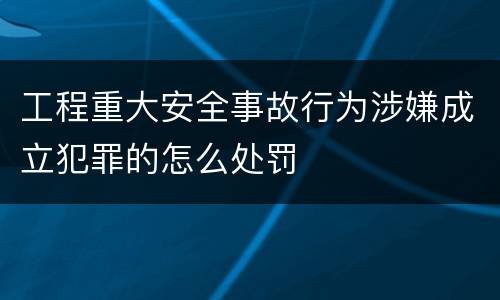 工程重大安全事故行为涉嫌成立犯罪的怎么处罚