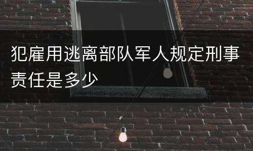 犯雇用逃离部队军人规定刑事责任是多少