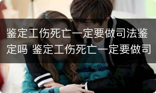 鉴定工伤死亡一定要做司法鉴定吗 鉴定工伤死亡一定要做司法鉴定吗多少钱