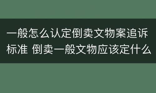 一般怎么认定倒卖文物案追诉标准 倒卖一般文物应该定什么罪