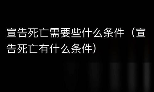 宣告死亡需要些什么条件（宣告死亡有什么条件）