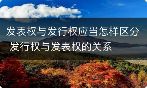 发表权与发行权应当怎样区分 发行权与发表权的关系