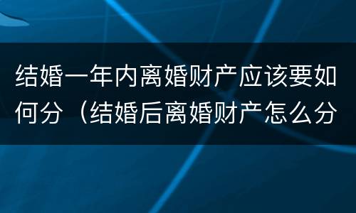 结婚一年内离婚财产应该要如何分（结婚后离婚财产怎么分）