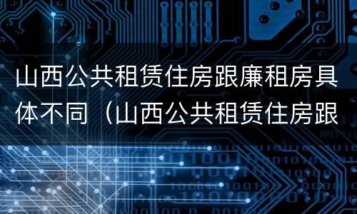 山西公共租赁住房跟廉租房具体不同（山西公共租赁住房跟廉租房具体不同点）