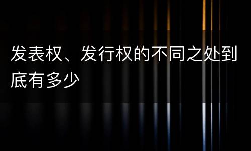 发表权、发行权的不同之处到底有多少