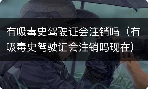 有吸毒史驾驶证会注销吗（有吸毒史驾驶证会注销吗现在）