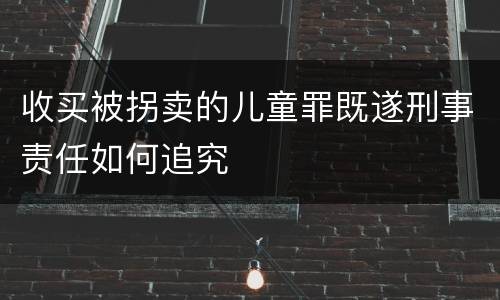 收买被拐卖的儿童罪既遂刑事责任如何追究