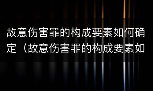 故意伤害罪的构成要素如何确定（故意伤害罪的构成要素如何确定责任）